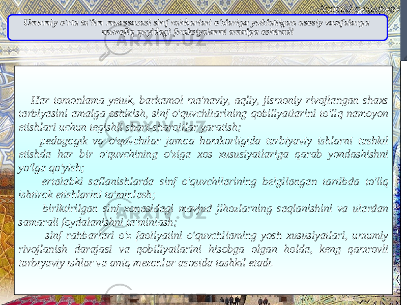 Асосий саҳифага Umumiy o&#39;rta ta&#39;lim muassasasi sinf rahbarlari o&#39;zlariga yuklatilgan asosiy vazifalarga muvofiq quyidagi funksiyalarni amalga oshiradi Har tomonlama yetuk, barkamol ma&#39;naviy, aqliy, jismoniy rivojlangan shaxs tarbiyasini amalga oshirish, sinf o&#39;quvchilarining qobiliyatlarini to&#39;liq namoyon etishlari uchun tegishli shart-sharoitlar yaratish; pedagogik va o&#39;quvchilar jamoa hamkorligida tarbiyaviy ishlarni tashkil etishda har bir o&#39;quvchining o&#39;ziga xos xususiyatlariga qarab yondashishni yo&#39;lga qo&#39;yish; ertalabki saflanishlarda sinf o&#39;quvchilarining belgilangan tartibda to&#39;liq ishtirok etishlarini ta&#39;minlash; biriktirilgan sinf xonasidagi mavjud jihozlarning saqlanishini va ulardan samarali foydalanishni ta&#39;minlash; sinf rahbarlari o&#39;z faoliyatini o&#39;quvchilaming yosh xususiyatlari, umumiy rivojlanish darajasi va qobiliyatlarini hisobga olgan holda, keng qamrovli tarbiyaviy ishlar va aniq mezonlar asosida tashkil etadi. 