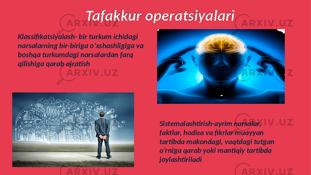  Tafakkur operatsiyalari Klassifikatsiyalash- bir turkum ichidagi narsalarning bir-biriga o’xshashligiga va boshqa turkumdagi narsalardan farq qilishiga qarab ajratish Sistemalashtirish-ayrim narsalar, faktlar, hodisa va fikrlar muayyan tartibda makondagi, vaqtdagi tutgan o’rniga qarab yoki mantiqiy tartibda joylashtiriladi 