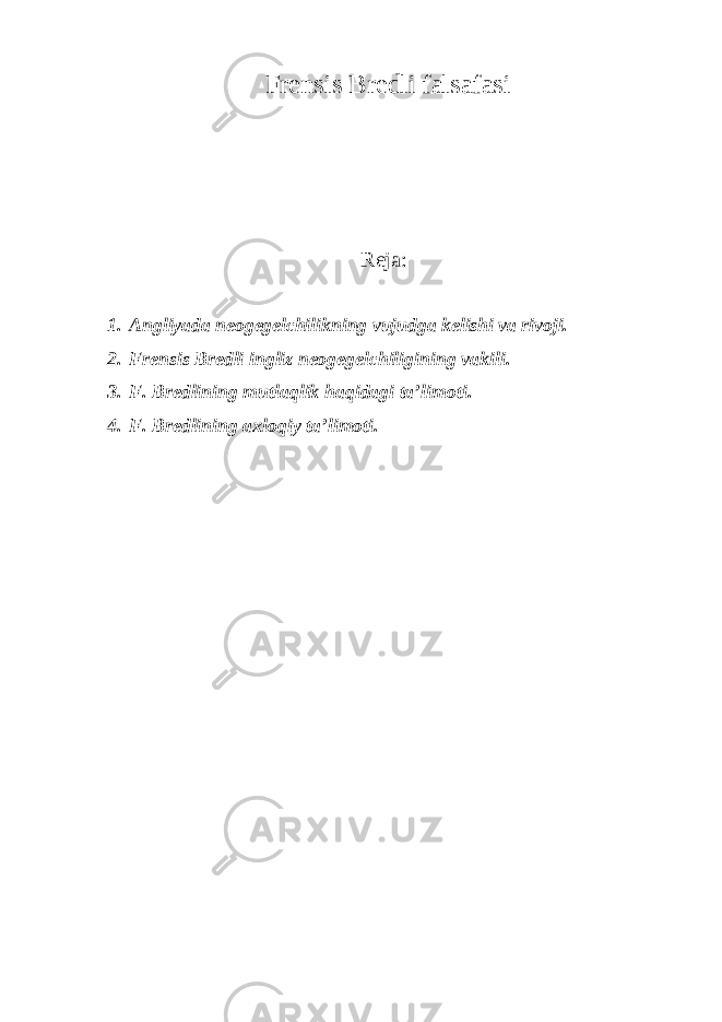 Frensis Bredli falsafasi Reja: 1. Angliyada neogegelchilikning vujudga kelishi va rivoji. 2. Frensis Bredli ingliz neogegelchiligining vakili. 3. F. Bredlining mutlaqlik haqidagi ta’limoti. 4. F. Bredlining axloqiy ta’limoti. 
