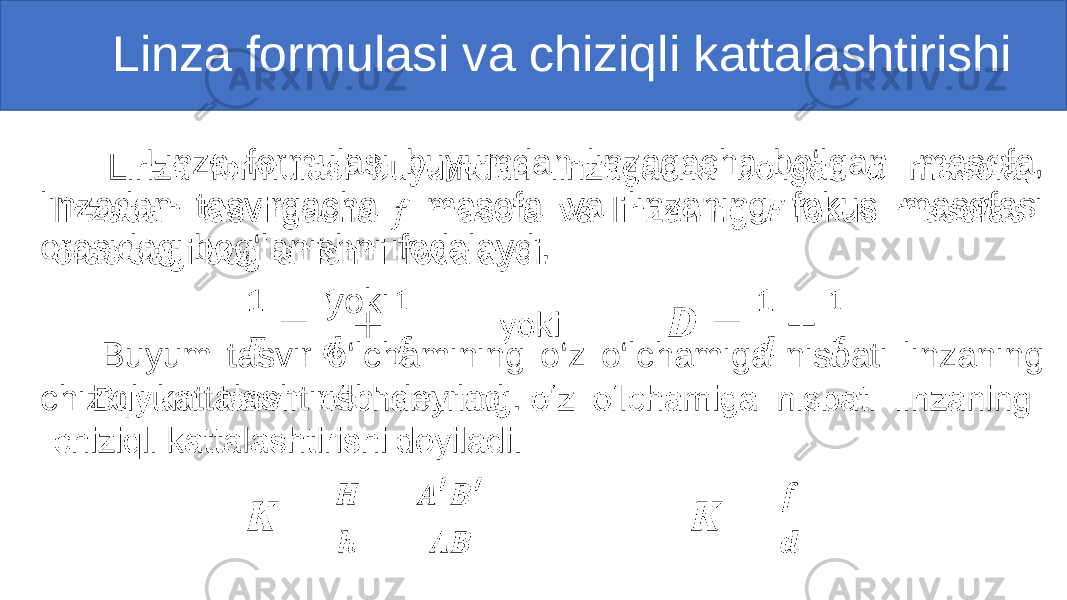  Linza formulasi va chiziqli kattalashtirishi Linza formulasi buyumdan linzagacha bo‘lgan masofa, linzadan tasvirgacha masofa va linzaning fokus masofasi orasidagi bog‘lanishni ifodalaydi. yoki Buyum tasvir o‘lchamining o‘z o‘lchamiga nisbati linzaning chiziqli kattalashtirishi deyiladi. • 