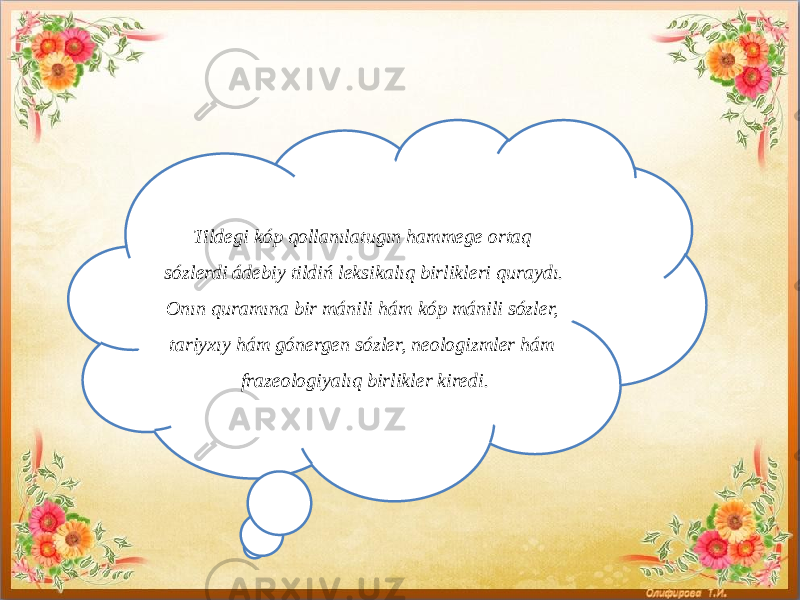 Tildegi kóp qollanılatugın hammege ortaq sózlerdi ádebiy tildiń leksikalıq birlikleri quraydı. Onın quramına bir mánili hám kóp mánili sózler, tariyxıy hám gónergen sózler, neologizmler hám frazeologiyalıq birlikler kiredi. 