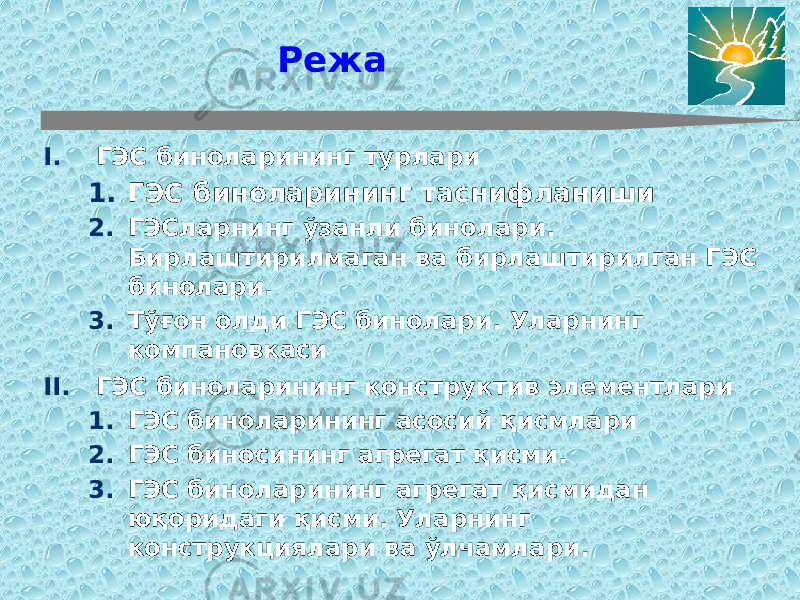 Режа I. ГЭС биноларининг турлари 1. ГЭС биноларининг таснифланиши 2. ГЭСларнинг ўзанли бинолари. Бирлаштирилмаган ва бирлаштирилган ГЭС бинолари. 3. Тўғон олди ГЭС бинолари. Уларнинг компановкаси II. ГЭС биноларининг конструктив элементлари 1. ГЭС биноларининг асосий қисмлари 2. ГЭС биносининг агрегат қисми. 3. ГЭС биноларининг агрегат қисмидан юқоридаги қисми. Уларнинг конструкциялари ва ўлчамлари. 