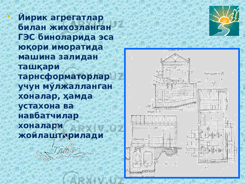 • Йирик агрегатлар билан жихозланган ГЭС биноларида эса юқори иморатида машина залидан ташқари тарнсформаторлар учун мўлжалланган хоналар, ҳамда устахона ва навбатчилар хоналари жойлаштирилади 