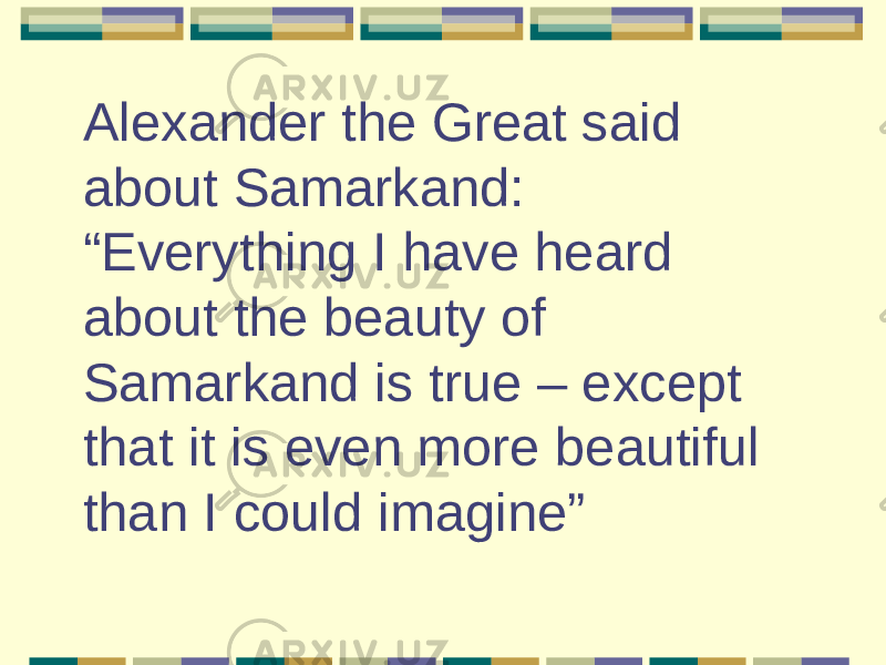 Alexander the Great said about Samarkand: “Everything I have heard about the beauty of Samarkand is true – except that it is even more beautiful than I could imagine”   