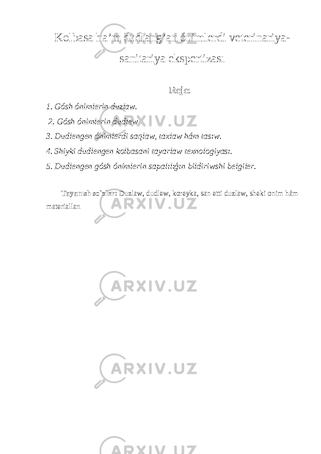 Kolbasa h a’ m du dlang ’ an ónimlerdi veterinariya- sanitariya ekspertizası Reje: 1. Gósh ónimlerin duzlaw. 2. Gósh ónimlerin dudlew 3. Dudlengen ónimlerdi saqlaw, taxlaw hám tasıw. 4. Shiyki dudlengen kolbasani tayarlaw texnologiyası. 5. Dudlengen gósh ónimlerin sapalılıǵın bildiriwshi belgiler. Tayanısh so`zler : Duzlaw, dudl ew , koreyka, san etti duzlaw, sheki onim hám materialları 