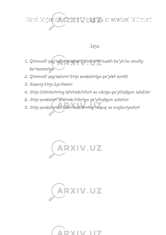 Fond birjasida qimmatli qog‘ozlar savdosi bitimlari Reja: 1. Qimmatli qog‘ozlar savdosi bitimlarini tuzish bo‘yicha amaliy ko‘rsatmalar 2. Qimmatli qog‘ozlarni birja savdolariga qo‘yish tartibi 3. Rasmiy birja byulleteni 4. Birja bitimlarining ishtirokchilari va ularga qo‘yiladigan talablar 5. Birja savdolari ishtirokchilariga qo‘yiladigan talablar 6. Birja savdolarida bosh maklerning huquq va majburiyatlari 