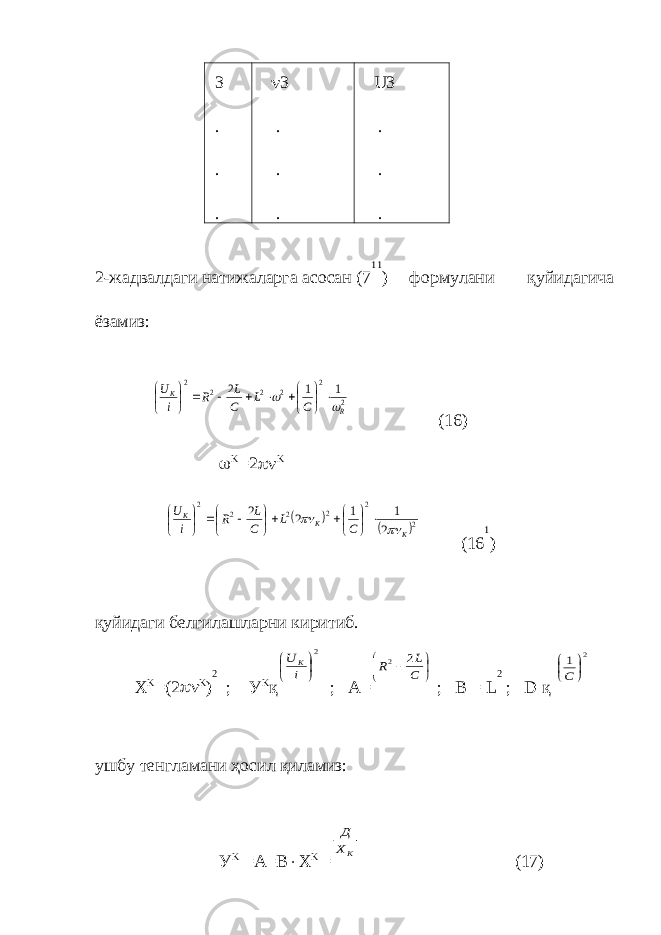  3 . . . n 3 . . . U3 . . . 2-жадвалдаги натижаларга асосан (7 11 ) формулани қуйидагича ёзамиз: 2 2 2 2 2 2 1 1 2 R K C L C L R i U w w ×     ×        (16) w K = 2  n K    2 2 2 2 2 2 2 1 1 2 2 K K K C L C L R i U n n ×               (16 1 ) қуйидаги белгилашларни киритиб. X K = (2  n K ) 2 ; У K қ 2     i U K ; A=      С L R 2 2 ; В = L 2 ; D қ 2 1    С ушбу тенгламани ҳосил қиламиз: У K =A=B × X K = К Х Д (17) 