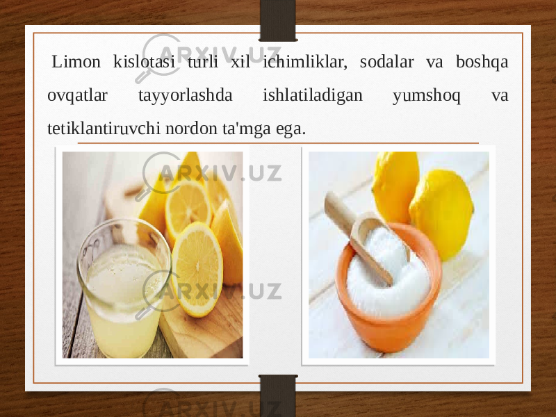   Limon kislotasi turli xil ichimliklar, sodalar va boshqa ovqatlar tayyorlashda ishlatiladigan yumshoq va tetiklantiruvchi nordon ta&#39;mga ega. 