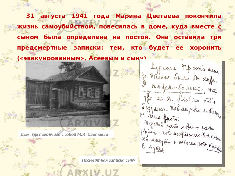 31 августа 1941 года Марина Цветаева покончила жизнь самоубийством, повесилась в доме, куда вместе с сыном была определена на постой. Она оставила три предсмертные записки: тем, кто будет её хоронить («эвакуированным», Асеевым и сыну). Дом, где покончила с собой М.И. Цветаева Посмертная записка сыну 