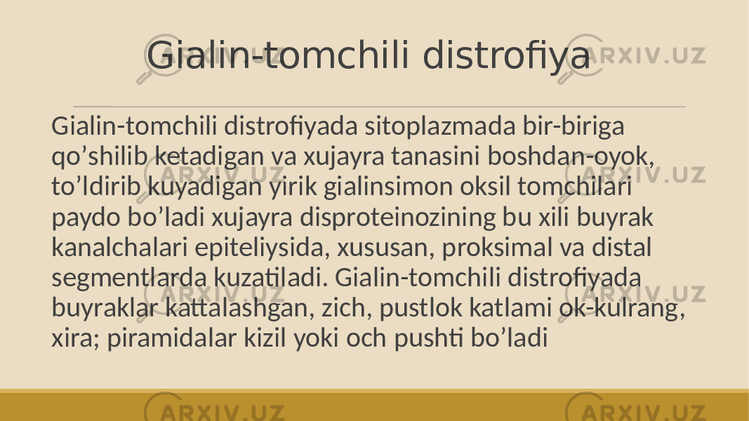 Gialin-tomchili distrofiya Gialin-tomchili distrofiyada sitoplazmada bir-biriga qoʼshilib ketadigan va xujayra tanasini boshdan-oyok, toʼldirib kuyadigan yirik gialinsimon oksil tomchilari paydo boʼladi xujayra disproteinozining bu xili buyrak kanalchalari epiteliysida, xususan, proksimal va distal segmentlarda kuzatiladi. Gialin-tomchili distrofiyada buyraklar kattalashgan, zich, pustlok katlami ok-kulrang, xira; piramidalar kizil yoki och pushti boʼladi 