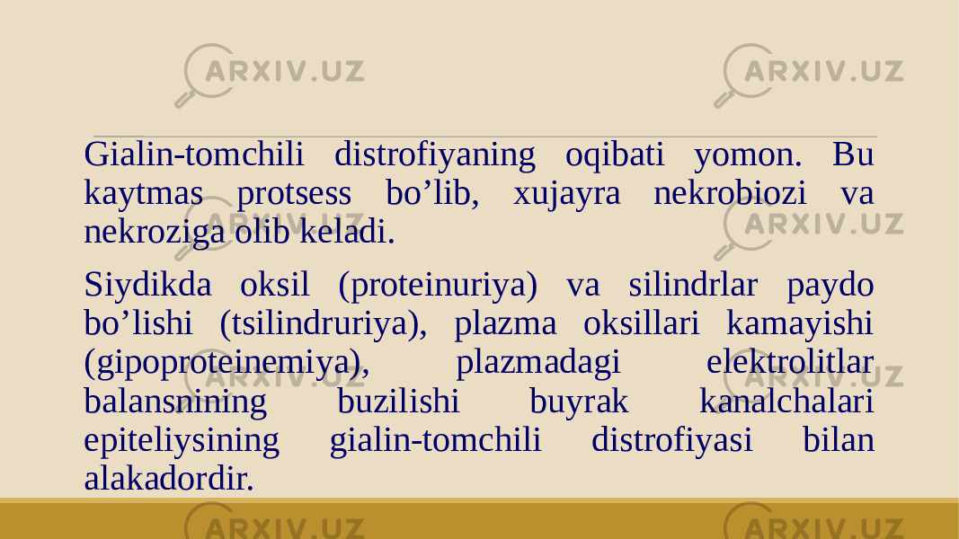 Gialin-tomchili distrofiyaning oqibati yomon. Bu kaytmas protsess boʼlib, xujayra nekrobiozi va nekroziga olib keladi. Siydikda oksil (proteinuriya) va silindrlar paydo boʼlishi (tsilindruriya), plazma oksillari kamayishi (gipoproteinemiya), plazmadagi elektrolitlar balansnining buzilishi buyrak kanalchalari epiteliysining gialin-tomchili distrofiyasi bilan alakadordir. 