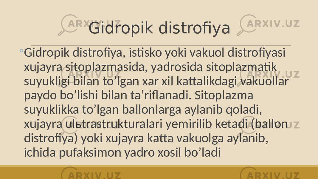 Gidropik distrofiya ◦ Gidropik distrofiya, istisko yoki vakuol distrofiyasi xujayra sitoplazmasida, yadrosida sitoplazmatik suyukligi bilan toʼlgan xar xil kattalikdagi vakuollar paydo boʼlishi bilan taʼriflanadi. Sitoplazma suyuklikka toʼlgan ballonlarga aylanib qoladi, xujayra ulьtrastrukturalari yemirilib ketadi (ballon distrofiya) yoki xujayra katta vakuolga aylanib, ichida pufaksimon yadro xosil boʼladi 