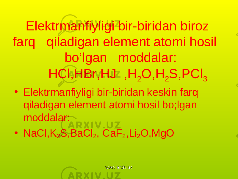 • Elektrmanfiyligi bir-biridan biroz farq qiladigan element atomi hosil bo’lgan moddalar: HCl,HBr,HJ ,H 2 O,H 2 S,PCl 3 • Elektrmanfiyligi bir-biridan keskin farq qiladigan element atomi hosil bo;lgan moddalar: • NaCl,K 2 S,BaCl 2 , CaF 2 ,Li 2 O,MgO www.arxiv.uz 