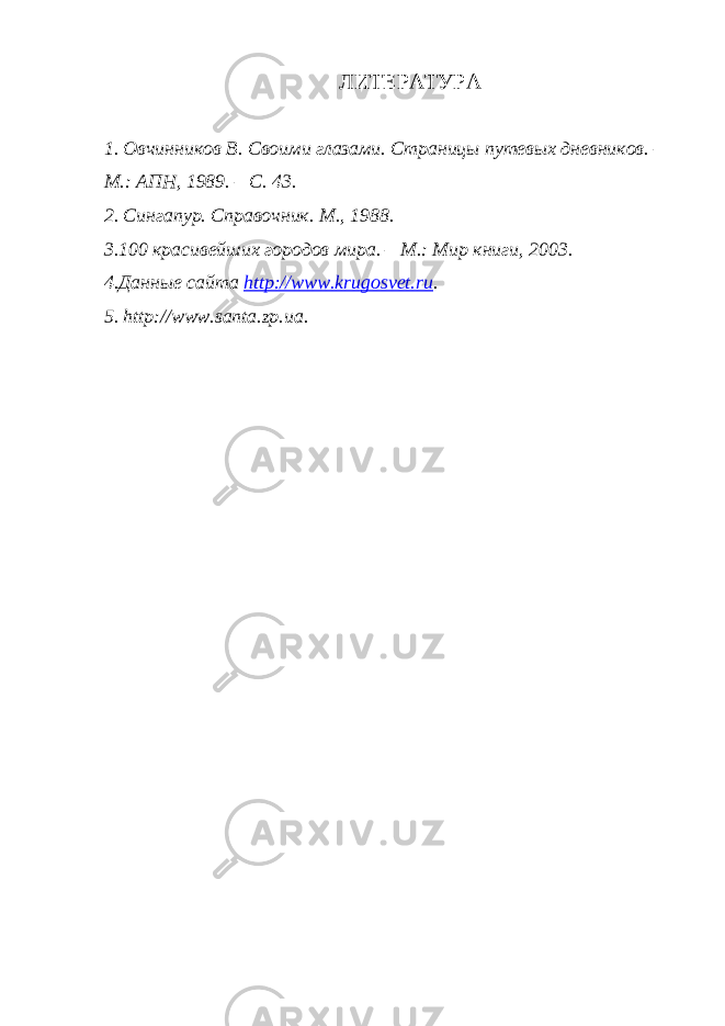 ЛИТЕРАТУРА 1. Овчинников В. Своими глазами. Страницы путевых дневников. – М.: АПН, 1989. – С. 43. 2. Сингапур. Справочник . М., 1988. 3.100 красивейших городов мира. – М.: Мир книги, 2003. 4.Данные сайта http://www.krugosvet.ru . 5. http://www.santa.zp.ua. 