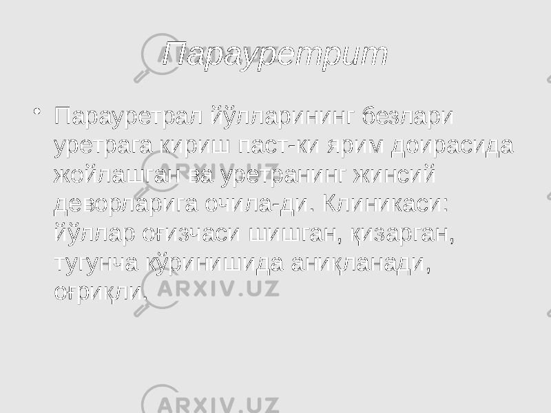 Парауретрит • Парауретрал йўлларининг безлари уретрага кириш паст-ки ярим доирасида жойлашган ва уретранинг жинсий деворларига очила-ди. Клиникаси: йўллар оғизчаси шишган, қизарган, тугунча кўринишида аниқланади, оғриқли. 