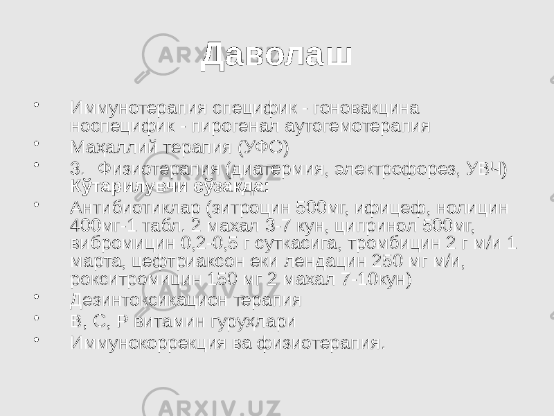 Даволаш • Иммунотерапия специфик - гоновакцина носпецифик - пирогенал аутогемотерапия • Маҳаллий терапия (УФО) • 3. Физиотерапия (диатермия, электрофорез, УВЧ) Кўтарилувчи сўзакда: • Антибиотиклар (зитроцин 500мг, ифицеф, нолицин 400мг-1 табл. 2 махал 3-7 кун, ципринол 500мг, вибромицин 0,2-0,5 г суткасига, тромбицин 2 г м/и 1 марта, цефтриаксон еки лендацин 250 мг м/и, рокситромицин 150 мг 2 махал 7-10кун) • Дезинтоксикацион терапия • В, С, Р витамин гуруҳлари • Иммунокоррекция ва физиотерапия. 