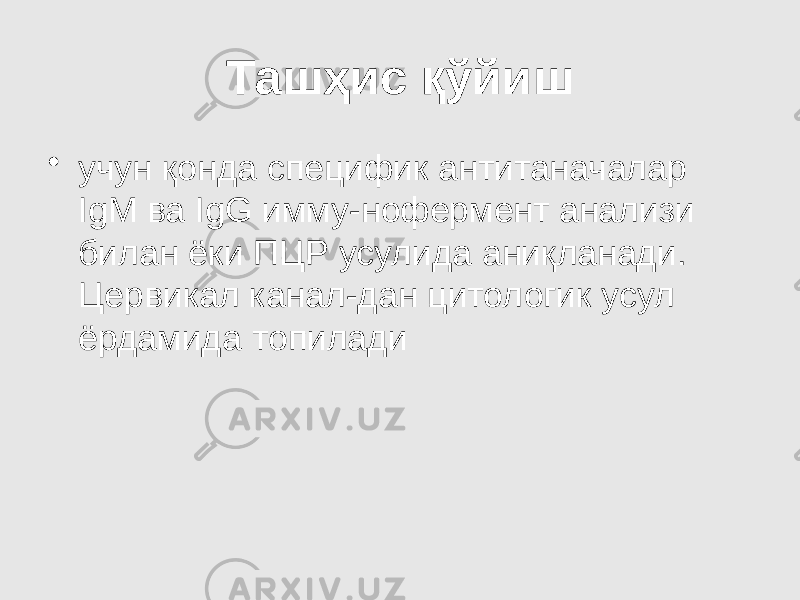 Ташҳис қўйиш • учун қонда специфик антитаначалар IgM ва IgG имму-нофермент анализи билан ёки ПЦР усулида аниқланади. Цервикал канал-дан цитологик усул ёрдамида топилади 