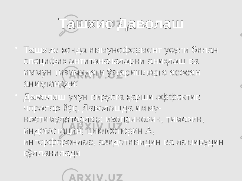 Ташхис Даволаш • Ташхис қонда иммунофермент усули билан специфик антитаначаларни аниқлаш ва иммун тизимидаги ўзгаришларга асосан аниқланади. • Даволаш учун вирусга қарши эффектив чоралар йўқ. Даволашда имму- ностимуляторлар: изопринозин, тимозин, индометацин, циклоспорин А, интерферонлар, азидотимидин ва ламивудин қўлланилади 