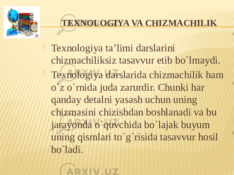  TEXNOLOGIYA VA CHIZMACHILIK  Texnologiya ta’limi darslarini chizmachiliksiz tasavvur etib bo`lmaydi.  Texnologiya darslarida chizmachilik ham o`z o`rnida juda zarurdir. Chunki har qanday detalni yasash uchun uning chizmasini chizishdan boshlanadi va bu jarayonda o`quvchida bo`lajak buyum uning qismlari to`g`risida tasavvur hosil bo`ladi. 