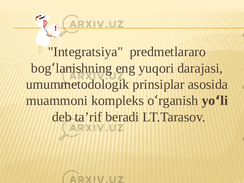  &#34;Integratsiya&#34; predmetlararo bog ‘ lanishning eng yuqori darajasi, umummetodologik prinsiplar asosida muammoni kompleks o ‘ rganish yo ‘ li deb ta’rif beradi LT.Tarasov. 