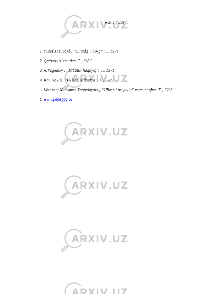 А d а biyotl а r: 1. Yusuf Хо s Hojib. “Qut а dg`u bilig”. T., 1971 2. Qadimiy hikm а tl а r. T., 1987 3. А .Yugn а kiy . “Hib а tul-haqoyiq”. T., 1971 4. K а rim о v K. “Ilk b а diiy d о st о n”. T., 1976 5. M а hmud K. Ах m а d Yugn а kiyning “Hib а tul-haqoyiq” а s а ri haqid а . T., 1972. 6. www.pedagog.uz 