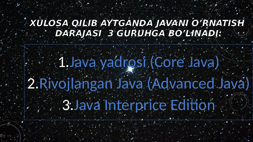 XULOSA QILIB AYTGANDA JAVANI O’RNATISH DARAJASI 3 GURUHGA BO’LINADI: 1. Java yadrosi (Core Java) 2. Rivojlangan Java (Advanced Java) 3. Java Interprice Edition 