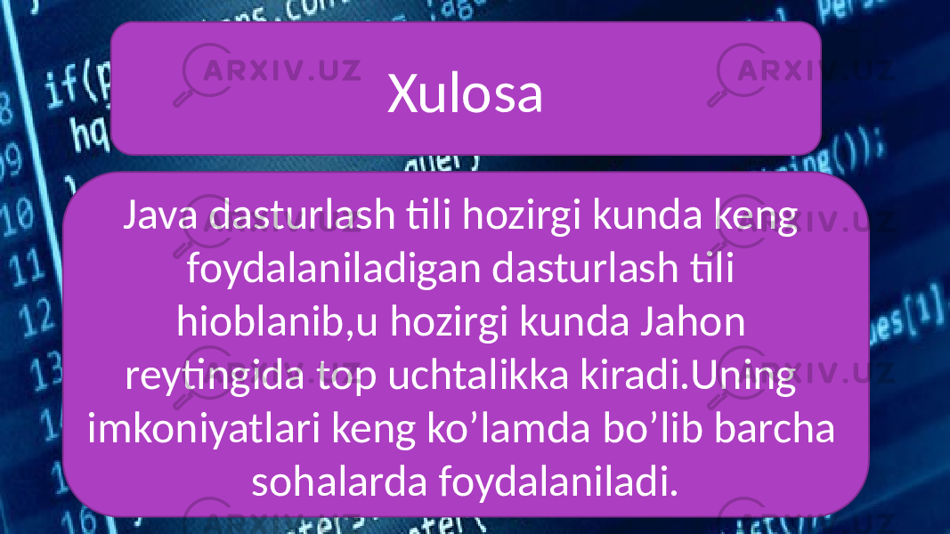 Xulosa Java dasturlash tili hozirgi kunda keng foydalaniladigan dasturlash tili hioblanib,u hozirgi kunda Jahon reytingida top uchtalikka kiradi.Uning imkoniyatlari keng ko’lamda bo’lib barcha sohalarda foydalaniladi. 