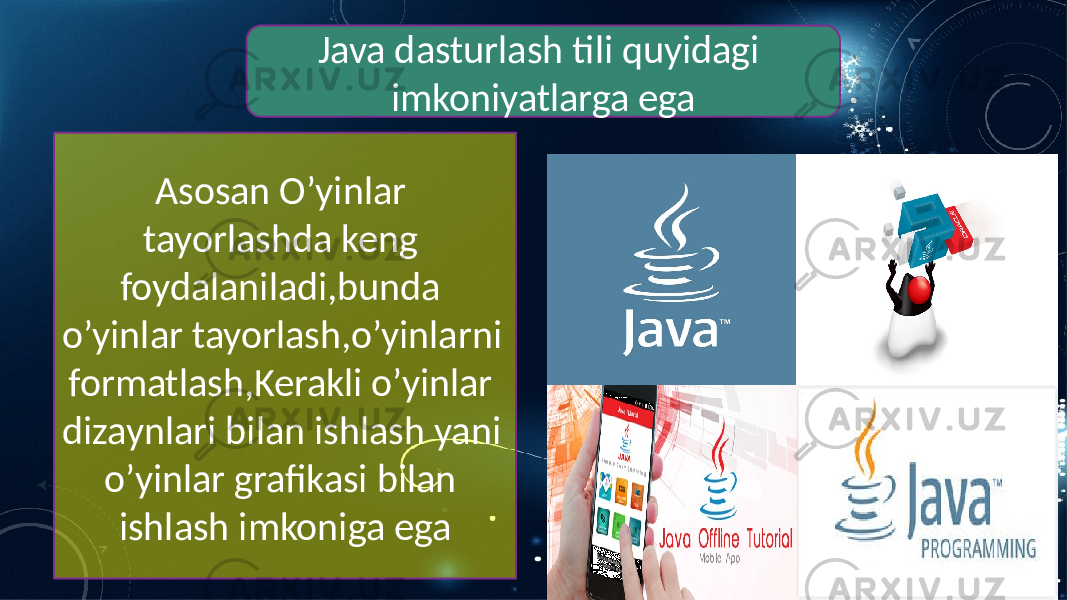 Java dasturlash tili quyidagi imkoniyatlarga ega Asosan O’yinlar tayorlashda keng foydalaniladi,bunda o’yinlar tayorlash,o’yinlarni formatlash,Kerakli o’yinlar dizaynlari bilan ishlash yani o’yinlar grafikasi bilan ishlash imkoniga ega 