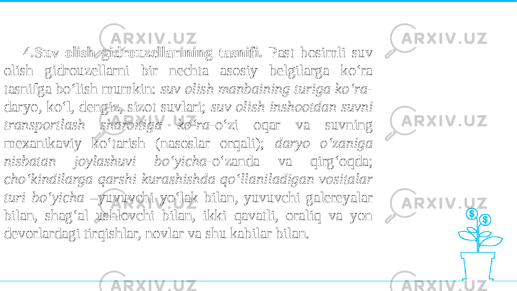 4.Suv olish gidrouzellarining tasnifi. Past bosimli suv olish gidrouzellarni bir nechta asosiy belgilarga ko‘ra tasnifga bo‘lish mumkin: suv olish manbaining turiga ko‘ra - daryo, ko‘l, dengiz, sizot suvlari; suv olish inshootdan suvni transportlash sharoitiga ko‘ra -o‘zi oqar va suvning mexanikaviy ko‘tarish (nasoslar orqali); daryo o‘zaniga nisbatan joylashuvi bo‘yicha -o‘zanda va qirg‘oqda; cho‘kindilarga qarshi kurashishda qo‘llaniladigan vositalar turi bo‘yicha –yuvuvchi yo‘lak bilan, yuvuvchi galereyalar bilan, shag‘al ushlovchi bilan, ikki qavatli, oraliq va yon devorlardagi tirqishlar, novlar va shu kabilar bilan. 