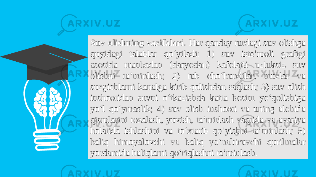 Suv olishning vazifalari. Har qanday turdagi suv olishga quyidagi talablar qo‘yiladi: 1) suv iste’moli grafigi asosida manbadan (daryodan) kafolatli uzluksiz suv olishni ta’minlash; 2) tub cho‘kundilar, muzlar va suzgichlarni kanalga kirib qolishdan saqlash; 3) suv olish inshootidan suvni o‘tkazishda katta bosim yo‘qolishiga yo‘l qo‘ymaslik; 4) suv olish inshooti va uning alohida qismlarini tozalash, yuvish, ta’mirlash vaqtida va avariya holatida ishlashini va to‘xtatib qo‘yishni ta’minlash; 5) baliq himoyalovchi va baliq yo‘naltiruvchi qurilmalar yordamida baliqlarni qo‘riqlashni ta’minlash. 