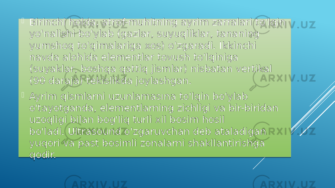  Birinchi holda, atrof-muhitning ayrim zarralari to&#39;lqin yo&#39;nalishi bo&#39;ylab (gazlar, suyuqliklar, tananing yumshoq to&#39;qimalariga xos) o&#39;zgaradi. Ikkinchi navda alohida elementlar tovush to&#39;lqiniga (suyaklar, boshqa qattiq jismlar) nisbatan vertikal (90 daraja) tekislikda joylashgan.  Ayrim qismlarni uzunlamasına to&#39;lqin bo&#39;ylab o&#39;tayotganda, elementlarning zichligi va bir-biridan uzoqligi bilan bog&#39;liq turli xil bosim hosil bo&#39;ladi. Ultrasound o&#39;zgaruvchan deb ataladigan yuqori va past bosimli zonalarni shakllantirishga qodir.01 361C 24 24 18 30 30 01 02 161D1214 17 1F 24 1E 