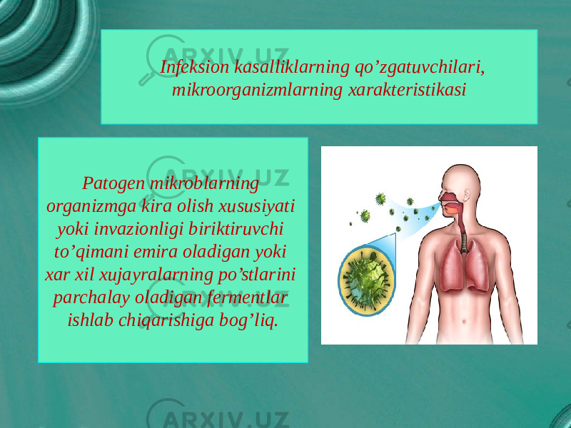 Infeksion kasalliklarning qo’zgatuvchilari, mikroorganizmlarning xarakteristikasi Patogen mikroblarning organizmga kira olish xususiyati yoki invazionligi biriktiruvchi to’qimani emira oladigan yoki xar xil xujayralarning po’stlarini parchalay oladigan fermentlar ishlab chiqarishiga bog’liq. 