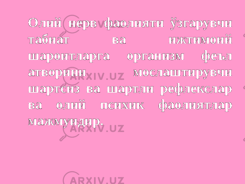 Олий нерв фаолияти ўзгарувчи табиат ва ижтимоий шароитларга организм феъл атворини мослаштирувчи шартсиз ва шартли рефлекслар ва олий психик фаолиятлар мажмуидир. 