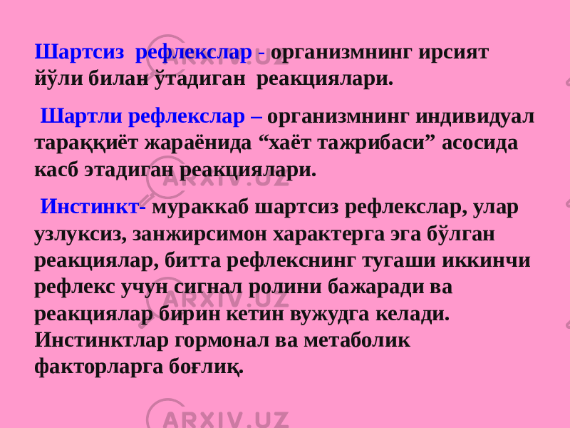 Шартсиз рефлекслар - организмнинг ирсият йўли билан ўтадиган реакциялари.   Шартли рефлекслар – организмнинг индивидуал тараққиёт жараёнида “хаёт тажрибаси” асосида касб этадиган реакциялари.   Инстинкт- мураккаб шартсиз рефлекслар, улар узлуксиз, занжирсимон характерга эга бўлган реакциялар, битта рефлекснинг тугаши иккинчи рефлекс учун сигнал ролини бажаради ва реакциялар бирин кетин вужудга келади. Инстинктлар гормонал ва метаболик факторларга боғлиқ. 