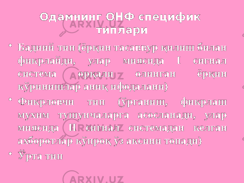 Одамнинг ОНФ специфик типлари • Бадиий тип (ёрқин тасаввур қилиш билан фикрлайди, улар миясида I сигнал система орқали олинган ёрқин кўринишлар аниқ ифодалани) • Фикрловчи тип (ўрганиш, фикрлаш мухим тушунчаларга асосланади, улар миясида II сигнал системадан келган ахборотлар кўпроқ ўз аксини топади) • Ўрта тип 