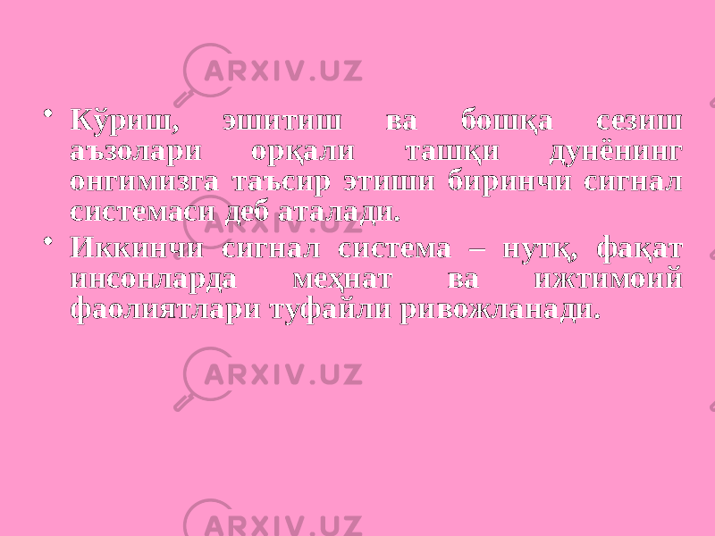 • Кўриш, эшитиш ва бошқа сезиш аъзолари орқали ташқи дунёнинг онгимизга таъсир этиши биринчи сигнал системаси деб аталади. • Иккинчи сигнал система – нутқ, фақат инсонларда меҳнат ва ижтимоий фаолиятлари туфайли ривожланади. 