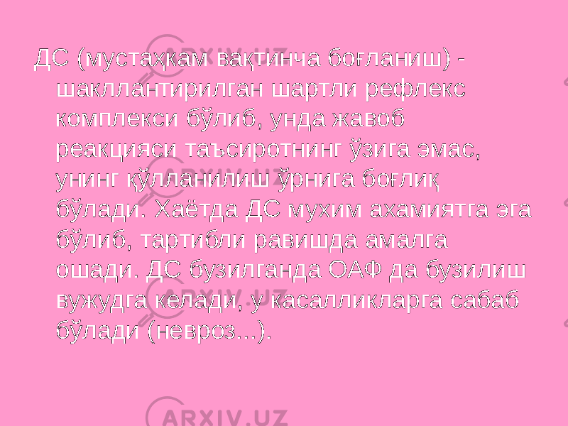 ДС (мустаҳкам вақтинча боғланиш) - шакллантирилган шартли рефлекс комплекси бўлиб, унда жавоб реакцияси таъсиротнинг ўзига эмас, унинг қўлланилиш ўрнига боғлиқ бўлади. Хаётда ДС мухим ахамиятга эга бўлиб, тартибли равишда амалга ошади. ДС бузилганда ОАФ да бузилиш вужудга келади, у касалликларга сабаб бўлади (невроз...). 