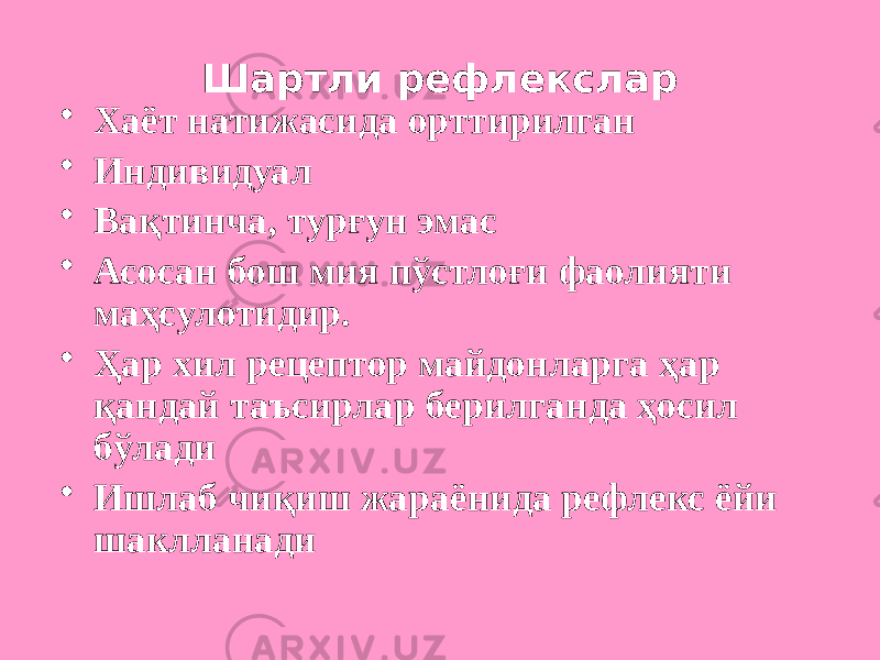 Шартли рефлекслар • Хаёт натижасида орттирилган • Индивидуал • Вақтинча, турғун эмас • Асосан бош мия пўстлоғи фаолияти маҳсулотидир. • Ҳар хил рецептор майдонларга ҳар қандай таъсирлар берилганда ҳосил бўлади • Ишлаб чиқиш жараёнида рефлекс ёйи шаклланади 