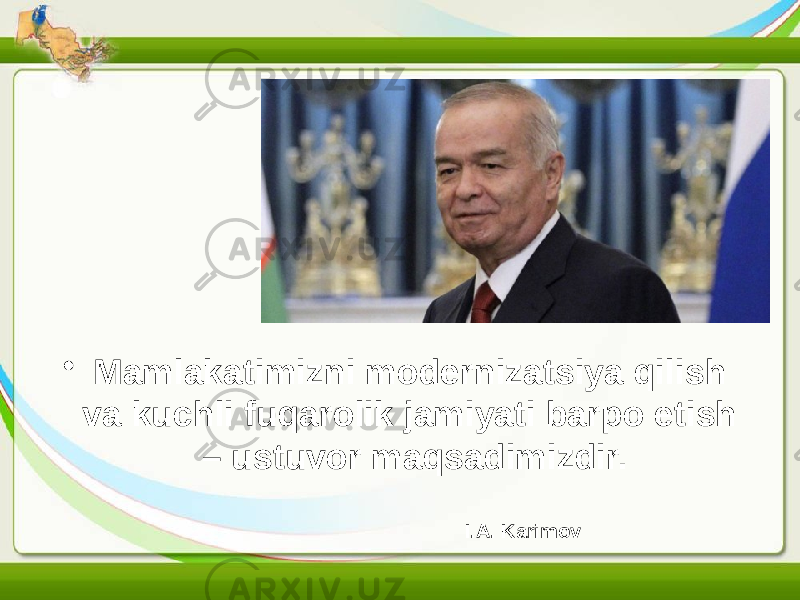 • Mamlakatimizni modernizatsiya qilish va kuchli fuqarolik jamiyati barpo etish – ustuvor maqsadimizdir. I.A. Karimov 