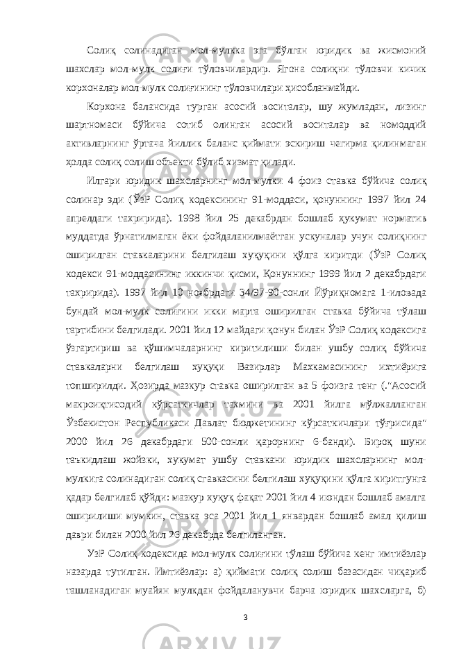 Солиқ солинадиган мол-мулкка эга бўлган юридик ва жисмоний шахслар мол-мулк солиғи тўловчилардир. Ягона солиқни тўловчи кичик корхоналар мол-мулк солиғининг тўловчилари ҳисобланмайди. Корхона балансида турган асосий воситалар, шу жумладан, лизинг шартномаси бўйича сотиб олинган асосий воситалар ва номоддий активларнинг ўртача йиллик ба ланс қиймати эскириш чегирма қилинмаган ҳолда солиқ солиш объекти бўлиб хизмат қилади. Илгари юридик шахсларнинг мол-мулки 4 фоиз став ка бўйича солиқ солинар эди (ЎзР Солиқ кодексининг 91-моддаси, қонуннинг 1997 йил 24 апрелдаги тахририда). 1998 йил 25 декабрдан бошлаб ҳукумат норматив муддатда ўрнатилмаган ёки фойдаланилмаётган ускуналар учун солиқнинг оширилган ставкаларини белгилаш хуқуқини қўлга киритди (ЎзР Солиқ кодекси 91-моддасининг иккинчи қисми, Қонуннинг 1999 йил 2 декабрдаги тахририда). 1997 йил 10 ноябрдаги 34/97-90-сонли Йўриқномага 1-иловада бундай мол-мулк солиғини икки марта оширилган ставка бўйича тўлаш тартибини белгилади. 2001 йил 12 майдаги қонун билан ЎзР Солиқ кодексига ўзгартириш ва қўшимчаларнинг киритилиши билан ушбу солиқ бўйича ставкаларни белгилаш хуқуқи Вазирлар Махкамасининг ихтиёрига топширилди. Ҳозирда мазкур ставка оширилган ва 5 фоизга тенг (.&#34;Асосий макроиқтисодий кўрсаткичлар тахмини ва 2001 йилга мўлжалланган Ўзбекистон Республикаси Давлат бюджетининг кўрсаткичлари тўғрисида&#34; 2000 йил 26 декабрдаги 500-сонли қарорнинг 6-банди). Бироқ шуни таъкидлаш жойзки, хукумат ушбу ставкани юридик шахсларнинг мол- мулкига солинадиган солиқ сгавкасини белгилаш хуқуқини қўлга киритг у нга қадар белгилаб қўйди: мазкур хуқуқ фақат 2001 йил 4 июндан бошлаб амалга оширилиши мумкин, ставка эса 2001 йил 1 январдан бошлаб амал қилиш даври билан 2000 йил 26 декабрда белгиланган. УзР Солиқ кодексида мол-мулк солиғини тўлаш бўйича кенг имтиёзлар назарда тутилган. Имтиёзлар: а ) қиймати солиқ солиш базасидан чиқариб ташланадиган муайян мулкдан фойдаланувчи барча юридик шахсларга, б) 3 