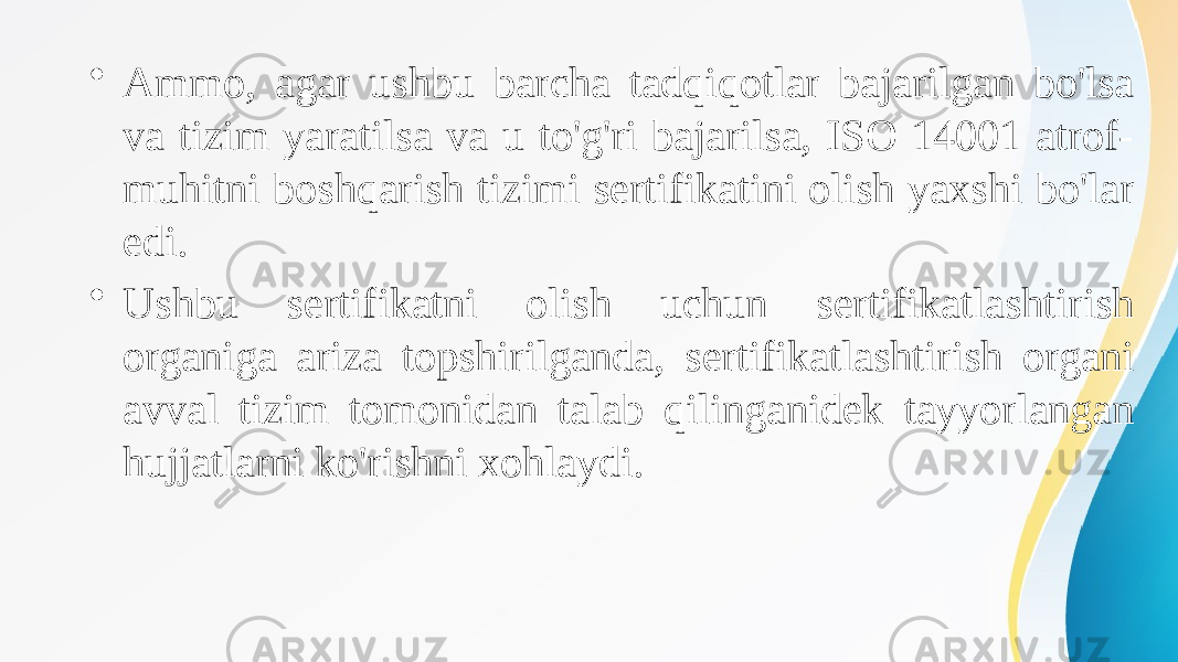 • Ammo, agar ushbu barcha tadqiqotlar bajarilgan bo&#39;lsa va tizim yaratilsa va u to&#39;g&#39;ri bajarilsa, ISO 14001 atrof- muhitni boshqarish tizimi sertifikatini olish yaxshi bo&#39;lar edi. • Ushbu sertifikatni olish uchun sertifikatlashtirish organiga ariza topshirilganda, sertifikatlashtirish organi avval tizim tomonidan talab qilinganidek tayyorlangan hujjatlarni ko&#39;rishni xohlaydi. 