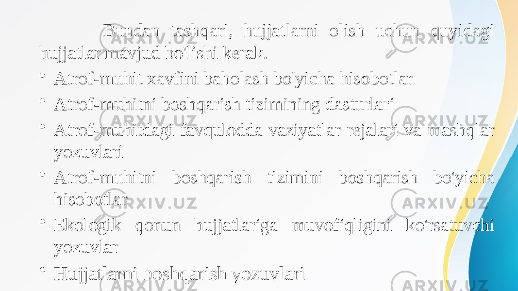  Bundan tashqari, hujjatlarni olish uchun quyidagi hujjatlar mavjud bo&#39;lishi kerak. • Atrof-muhit xavfini baholash bo&#39;yicha hisobotlar • Atrof-muhitni boshqarish tizimining dasturlari • Atrof-muhitdagi favqulodda vaziyatlar rejalari va mashqlar yozuvlari • Atrof-muhitni boshqarish tizimini boshqarish bo&#39;yicha hisobotlar • Ekologik qonun hujjatlariga muvofiqligini ko&#39;rsatuvchi yozuvlar • Hujjatlarni boshqarish yozuvlari 