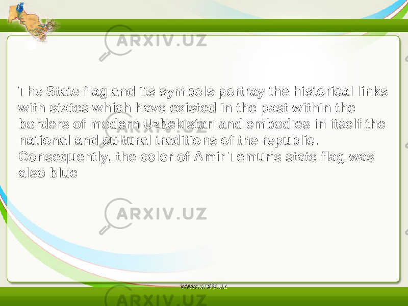 The State flag and its symbols portray the historical links with states which have existed in the past within the borders of modern Uzbekistan and embodies in itself the national and cultural traditions of the republic. Consequently, the color of Amir Temur’s state flag was also blue www.arxiv.uz 