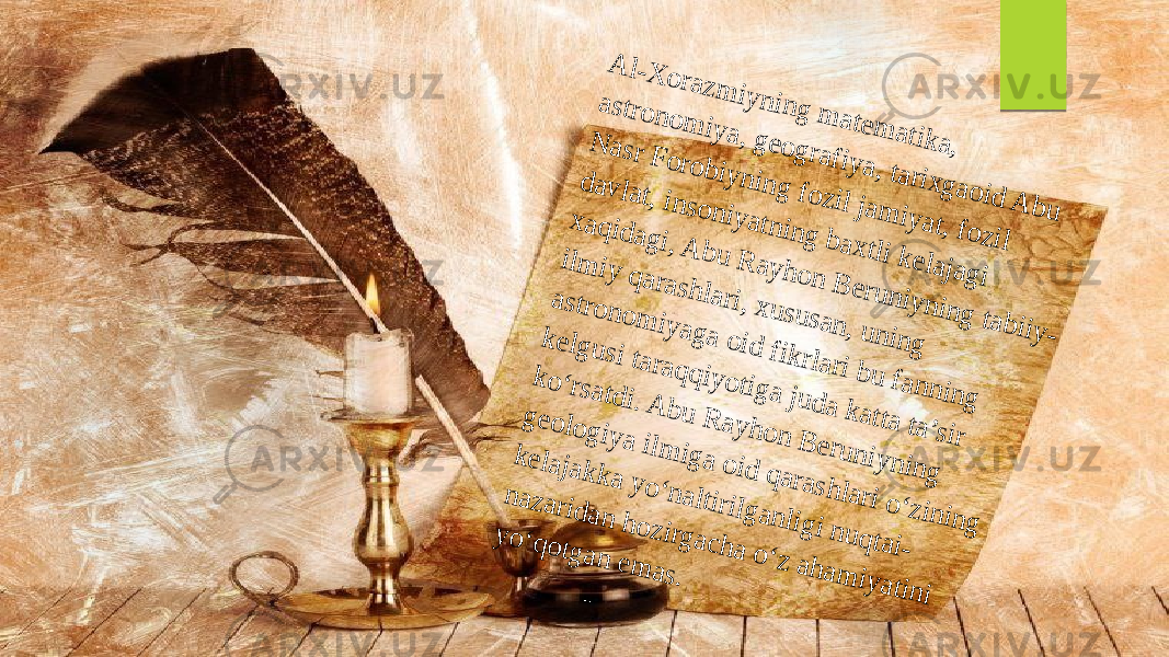 A l-X o ra z m iy n in g m a te m a tik a , a stro n o m iy a , g e o g ra fiy a , ta rix g a o id A b u N a sr F o ro b iy n in g fo z il ja m iy a t, fo z il d a v la t, in so n iy a tn in g b a x tli k e la ja g i x a q id a g i, A b u R a y h o n B e ru n iy n in g ta b iiy - ilm iy q a ra sh la ri, x u su sa n , u n in g a stro n o m iy a g a o id fik rla ri b u fa n n in g k e lg u si ta ra q q iy o tig a ju d a k a tta ta ’sir k o ‘rsa td i. A b u R a y h o n B e ru n iy n in g g e o lo g iy a ilm ig a o id q a ra sh la ri o ‘z in in g k e la ja k k a y o ‘n a ltirilg a n lig i n u q ta i- n a z a rid a n h o z irg a c h a o ‘z a h a m iy a tin i y o ‘q o tg a n e m a s. 