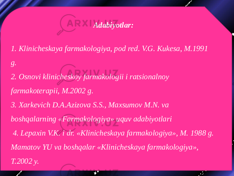 Adabiyotlar:   1. Klinicheskaya farmakologiya, pod red. V.G. Kukesa, M.1991 g. 2. Osnovi klinicheskoy farmakologii i ratsionalnoy farmakoterapii, M.2002 g. 3. Xarkevich D.A.Azizova S.S., Maxsumov M.N. va boshqalarning «Farmakologiya» uquv adabiyotlari 4. Lepaxin V.K. i dr. «Klinicheskaya farmakologiya», M. 1988 g. Mamatov YU va boshqalar «Klinicheskaya farmakologiya», T.2002 y. 