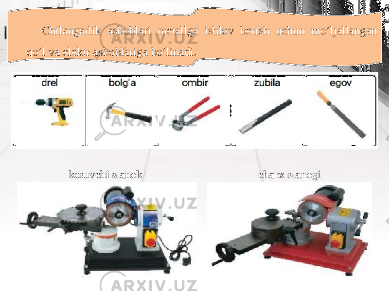 Chilangarlik asboblari metallga ishlov berish uchun mo‘ljallangan qo‘l va elektr asboblariga bo‘linadi. kesuvchi stanok charx stanogi 