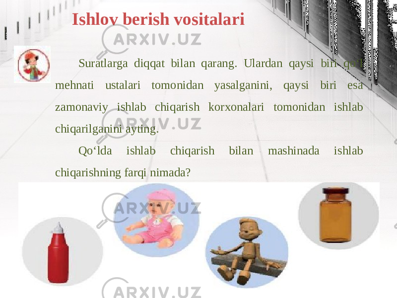 Ishlov berish vositalari Suratlarga diqqat bilan qarang. Ulardan qaysi biri qo‘l mehnati ustalari tomonidan yasalganini, qaysi biri esa zamonaviy ishlab chiqarish korxonalari tomonidan ishlab chiqarilganini ayting. Qo‘lda ishlab chiqarish bilan mashinada ishlab chiqarishning farqi nimada? 