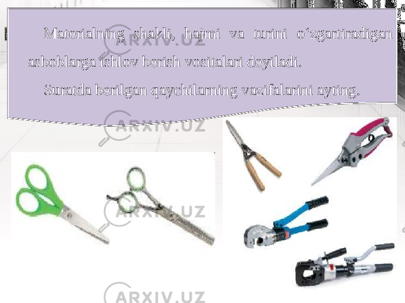 Materialning shakli, hajmi va turini o‘zgartiradigan asboblarga ishlov berish vositalari deyiladi. Suratda berilgan qaychilarning vazifalarini ayting. 