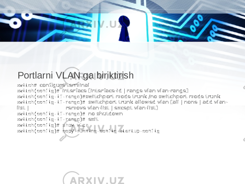 Portlarni VLAN ga biriktirish switch# configure terminal switch(config)# interface [interface-id | range vlan vlan-range] switch(config-if-range)# switchport mode trunk /no switchport mode trunk switch(config-if-range)# switchport trunk allowed vlan [all | none | add vlan- list | remove vlan-list | except vlan-list] switch(config-if-range)# no shutdown switch(config-if-range)# exit switch(config)# show vlan switch(config)# copy running-config startup-config 