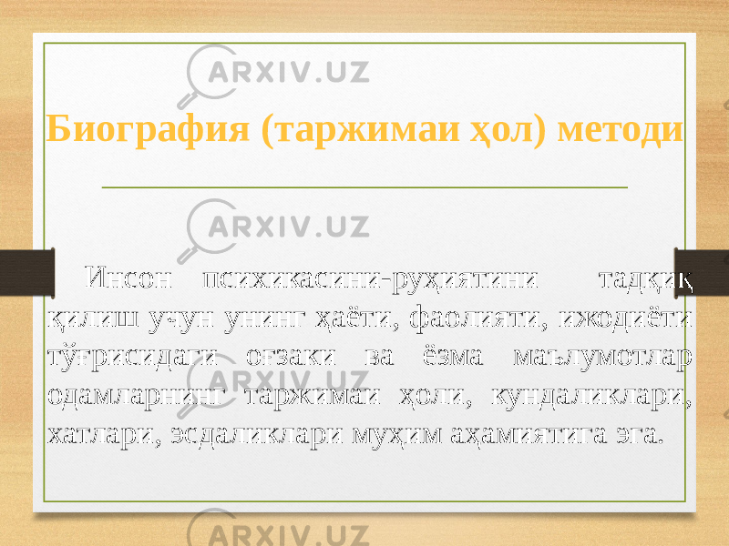 Биография (таржимаи ҳол) методи Инсон психикасини-руҳиятини тадқиқ қилиш учун унинг ҳаёти, фаолияти, ижодиёти тўғрисидаги оғзаки ва ёзма маълумотлар одамларнинг таржимаи ҳоли, кундаликлари, хатлари, эсдаликлари муҳим аҳамиятига эга. 